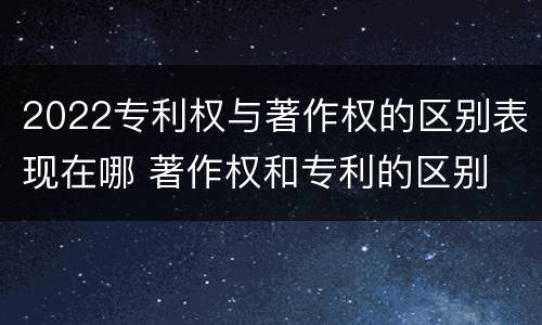 2022专利权与著作权的区别表现在哪 著作权和专利的区别