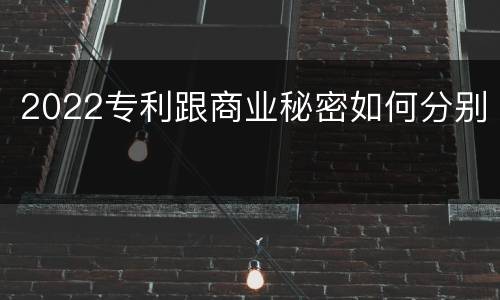 2022专利跟商业秘密如何分别