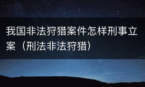 我国非法狩猎案件怎样刑事立案（刑法非法狩猎）