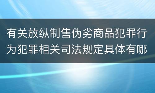 有关放纵制售伪劣商品犯罪行为犯罪相关司法规定具体有哪些重要内容