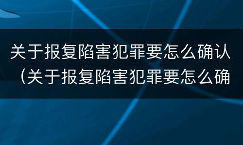 关于报复陷害犯罪要怎么确认（关于报复陷害犯罪要怎么确认责任）