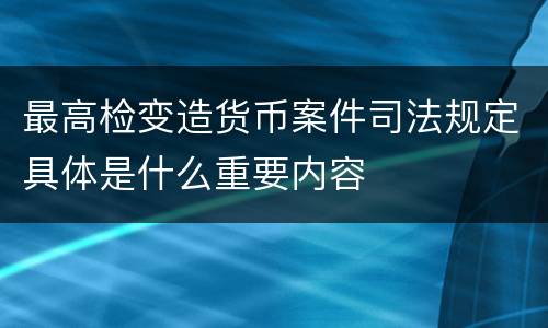 最高检变造货币案件司法规定具体是什么重要内容