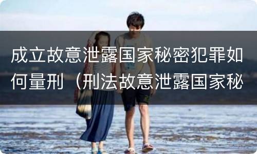 成立故意泄露国家秘密犯罪如何量刑（刑法故意泄露国家秘密罪）