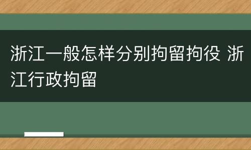 浙江一般怎样分别拘留拘役 浙江行政拘留