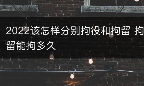 2022该怎样分别拘役和拘留 拘留能拘多久