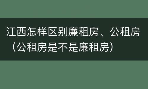 江西怎样区别廉租房、公租房（公租房是不是廉租房）