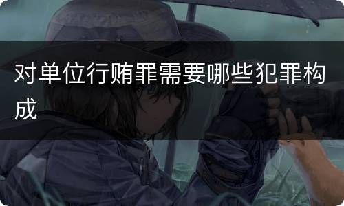 对单位行贿罪需要哪些犯罪构成
