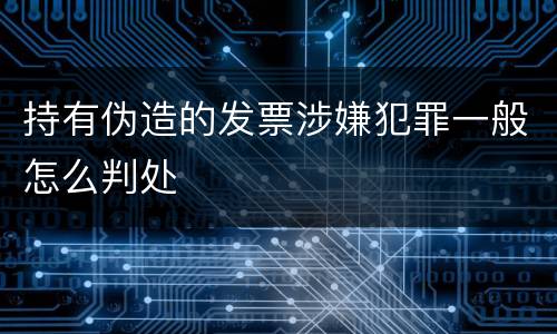 持有伪造的发票涉嫌犯罪一般怎么判处