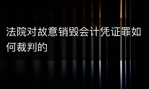 法院对故意销毁会计凭证罪如何裁判的