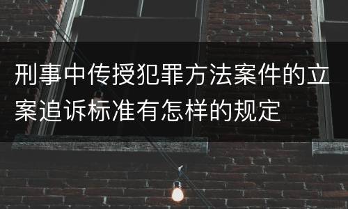 刑事中传授犯罪方法案件的立案追诉标准有怎样的规定