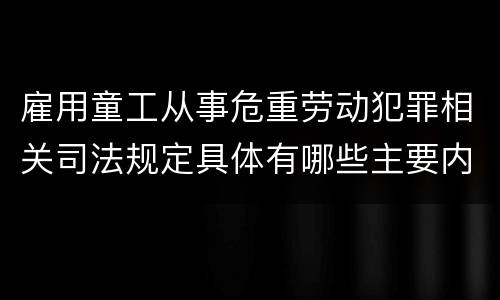 雇用童工从事危重劳动犯罪相关司法规定具体有哪些主要内容