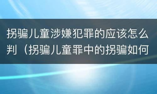 拐骗儿童涉嫌犯罪的应该怎么判（拐骗儿童罪中的拐骗如何认定）