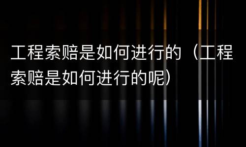 工程索赔是如何进行的（工程索赔是如何进行的呢）