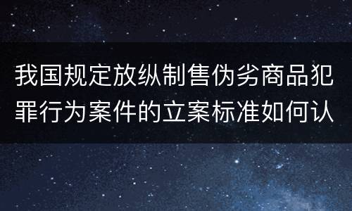 我国规定放纵制售伪劣商品犯罪行为案件的立案标准如何认定