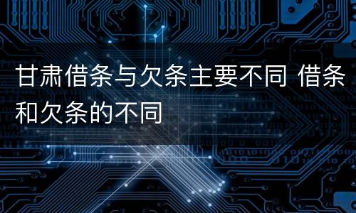 甘肃借条与欠条主要不同 借条和欠条的不同