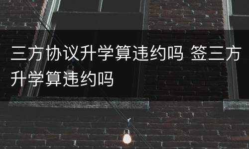三方协议升学算违约吗 签三方升学算违约吗