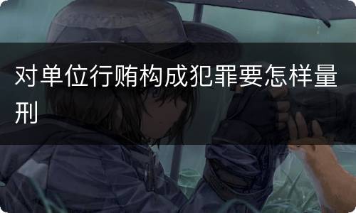 对单位行贿构成犯罪要怎样量刑