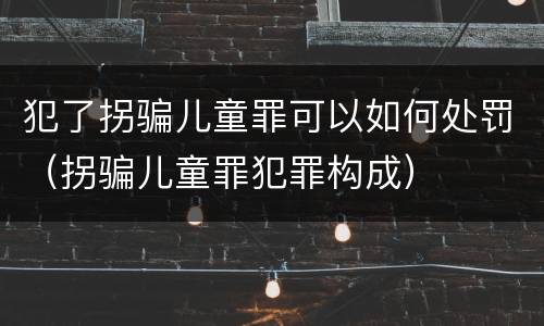 犯了拐骗儿童罪可以如何处罚（拐骗儿童罪犯罪构成）