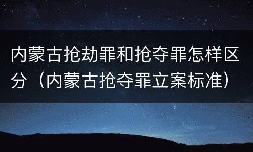 内蒙古抢劫罪和抢夺罪怎样区分（内蒙古抢夺罪立案标准）
