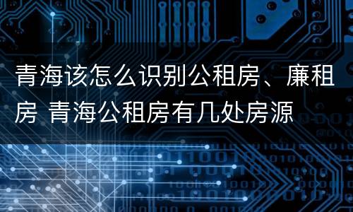 青海该怎么识别公租房、廉租房 青海公租房有几处房源