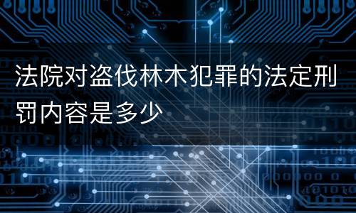 法院对盗伐林木犯罪的法定刑罚内容是多少