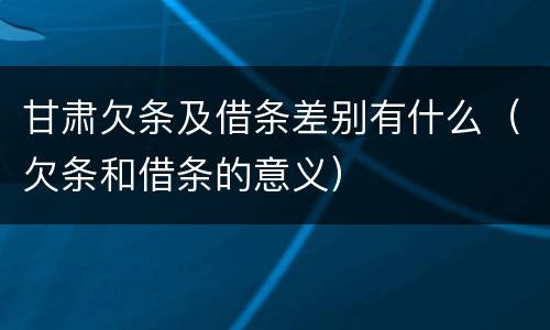 甘肃欠条及借条差别有什么（欠条和借条的意义）