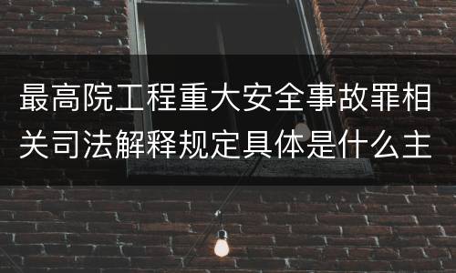 最高院工程重大安全事故罪相关司法解释规定具体是什么主要内容