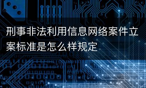 刑事非法利用信息网络案件立案标准是怎么样规定