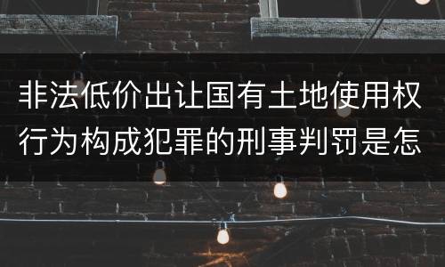 非法低价出让国有土地使用权行为构成犯罪的刑事判罚是怎样的