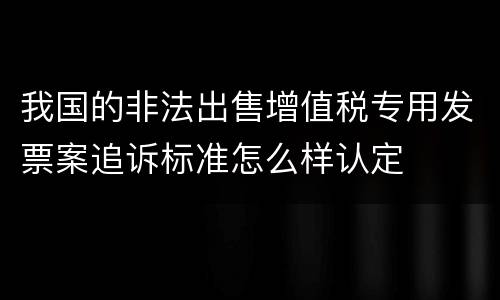 我国的非法出售增值税专用发票案追诉标准怎么样认定