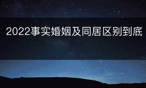 2022事实婚姻及同居区别到底
