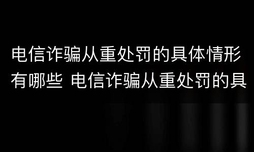 电信诈骗从重处罚的具体情形有哪些 电信诈骗从重处罚的具体情形有哪些呢