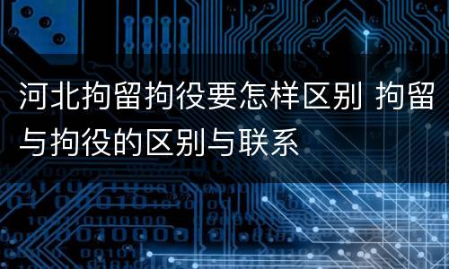 河北拘留拘役要怎样区别 拘留与拘役的区别与联系