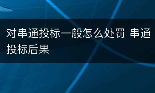 对串通投标一般怎么处罚 串通投标后果
