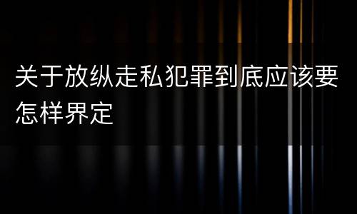 关于放纵走私犯罪到底应该要怎样界定
