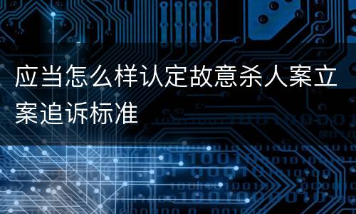 应当怎么样认定故意杀人案立案追诉标准