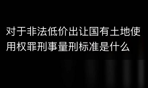 对于非法低价出让国有土地使用权罪刑事量刑标准是什么
