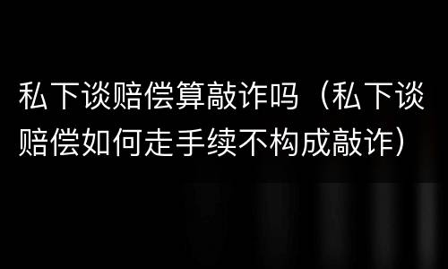 私下谈赔偿算敲诈吗（私下谈赔偿如何走手续不构成敲诈）