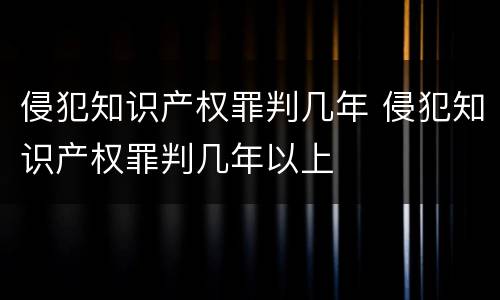 侵犯知识产权罪判几年 侵犯知识产权罪判几年以上