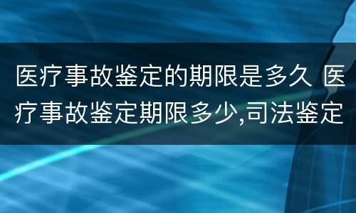 医疗事故鉴定的期限是多久 医疗事故鉴定期限多少,司法鉴定期限多少