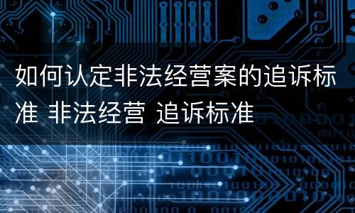 如何认定非法经营案的追诉标准 非法经营 追诉标准