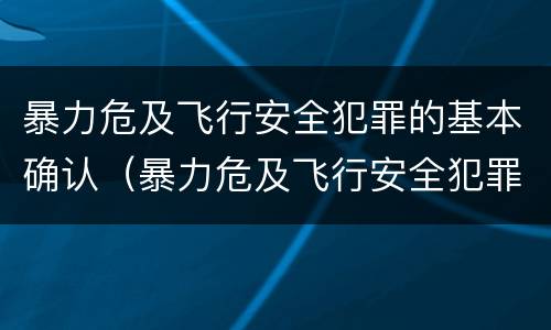 暴力危及飞行安全犯罪的基本确认（暴力危及飞行安全犯罪的基本确认原则）
