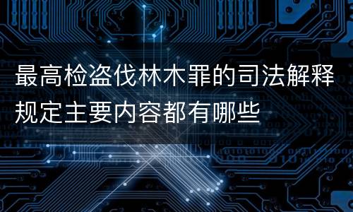 最高检盗伐林木罪的司法解释规定主要内容都有哪些
