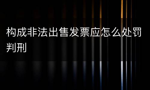 构成非法出售发票应怎么处罚判刑