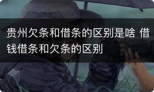 贵州欠条和借条的区别是啥 借钱借条和欠条的区别
