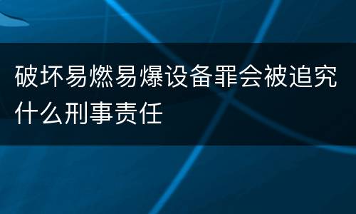 破坏易燃易爆设备罪会被追究什么刑事责任