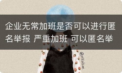 企业无常加班是否可以进行匿名举报 严重加班 可以匿名举报