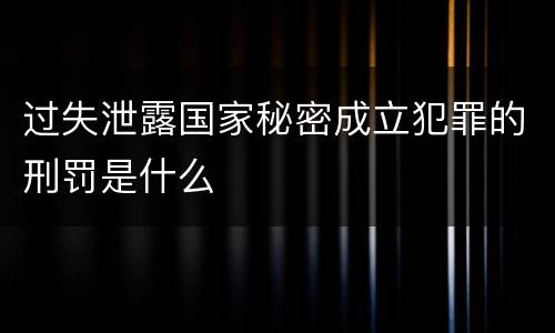 过失泄露国家秘密成立犯罪的刑罚是什么