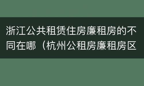 浙江公共租赁住房廉租房的不同在哪（杭州公租房廉租房区别）