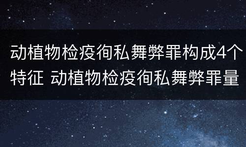 动植物检疫徇私舞弊罪构成4个特征 动植物检疫徇私舞弊罪量刑